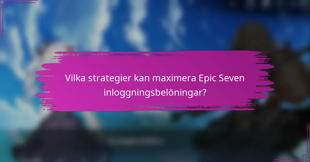 Vilka strategier kan maximera Epic Seven inloggningsbelöningar?