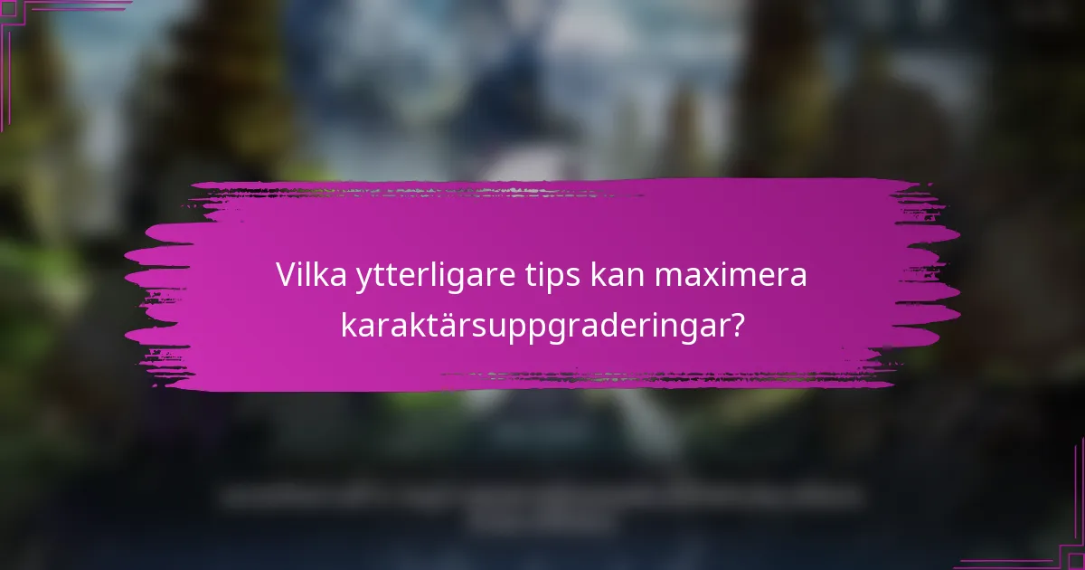 Vilka ytterligare tips kan maximera karaktärsuppgraderingar?